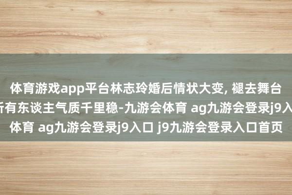 体育游戏app平台林志玲婚后情状大变, 褪去舞台光环多了火食和煦, 所有东谈主气质千里稳-九游会体育 ag九游会登录j9入口 j9九游会登录入口首页