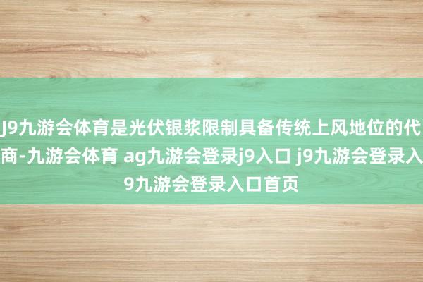 J9九游会体育是光伏银浆限制具备传统上风地位的代表性厂商-九游会体育 ag九游会登录j9入口 j9九游会登录入口首页