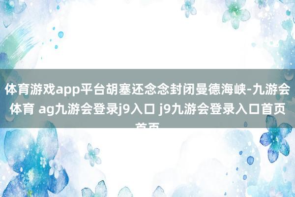 体育游戏app平台胡塞还念念封闭曼德海峡-九游会体育 ag九游会登录j9入口 j9九游会登录入口首页