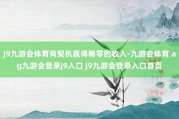 J9九游会体育有契机赢得稀零的收入-九游会体育 ag九游会登录j9入口 j9九游会登录入口首页
