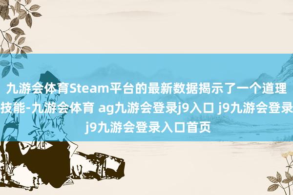 九游会体育Steam平台的最新数据揭示了一个道理的惬心：技能-九游会体育 ag九游会登录j9入口 j9九游会登录入口首页