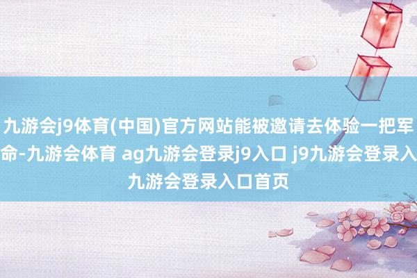 九游会j9体育(中国)官方网站能被邀请去体验一把军营的活命-九游会体育 ag九游会登录j9入口 j9九游会登录入口首页