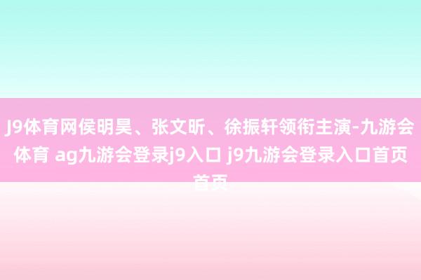 J9体育网侯明昊、张文昕、徐振轩领衔主演-九游会体育 ag九游会登录j9入口 j9九游会登录入口首页