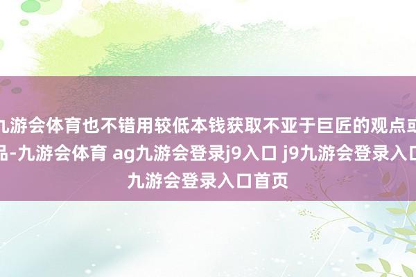 九游会体育也不错用较低本钱获取不亚于巨匠的观点或者作品-九游会体育 ag九游会登录j9入口 j9九游会登录入口首页