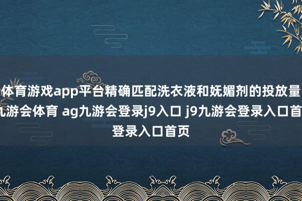 体育游戏app平台精确匹配洗衣液和妩媚剂的投放量-九游会体育 ag九游会登录j9入口 j9九游会登录入口首页