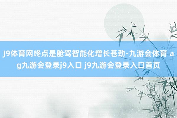 J9体育网终点是舱驾智能化增长苍劲-九游会体育 ag九游会登录j9入口 j9九游会登录入口首页