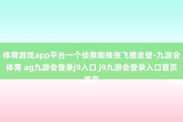 体育游戏app平台一个侦察蜘蛛侠飞檐走壁-九游会体育 ag九游会登录j9入口 j9九游会登录入口首页
