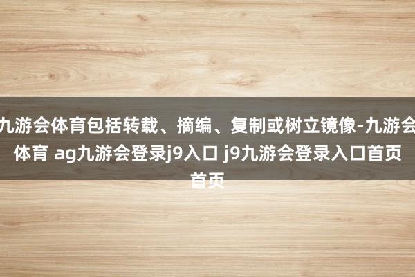 九游会体育包括转载、摘编、复制或树立镜像-九游会体育 ag九游会登录j9入口 j9九游会登录入口首页