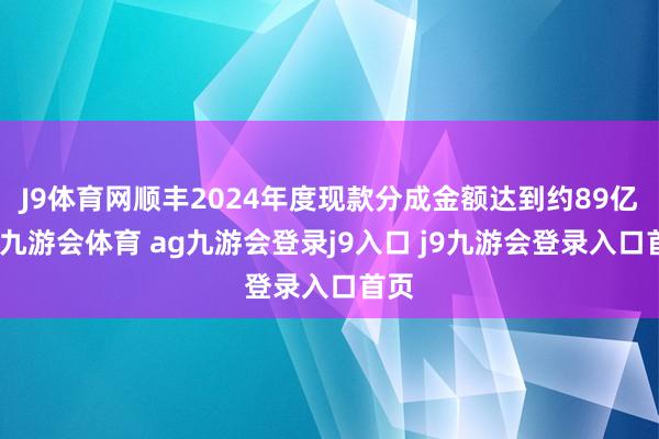 J9体育网顺丰2024年度现款分成金额达到约89亿元-九游会体育 ag九游会登录j9入口 j9九游会登录入口首页
