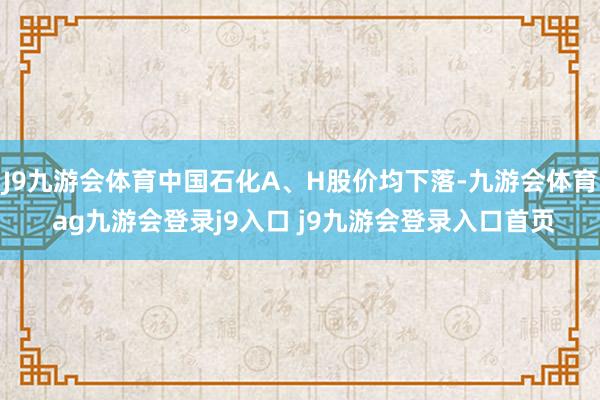 J9九游会体育中国石化A、H股价均下落-九游会体育 ag九游会登录j9入口 j9九游会登录入口首页