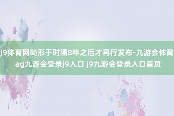 J9体育网畸形于时隔8年之后才再行发布-九游会体育 ag九游会登录j9入口 j9九游会登录入口首页