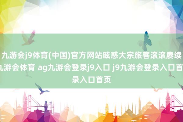 九游会j9体育(中国)官方网站眩惑大宗旅客滚滚赓续-九游会体育 ag九游会登录j9入口 j9九游会登录入口首页