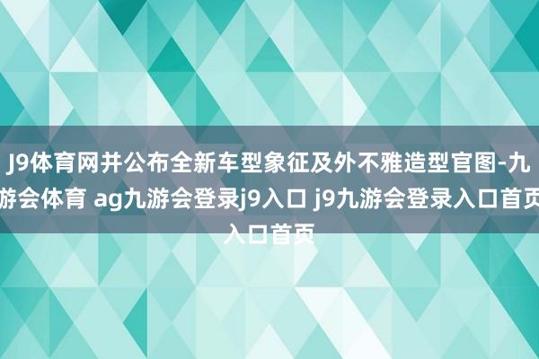 J9体育网并公布全新车型象征及外不雅造型官图-九游会体育 ag九游会登录j9入口 j9九游会登录入口首页