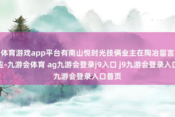 体育游戏app平台有南山悦时光技俩业主在陶冶留言板反应-九游会体育 ag九游会登录j9入口 j9九游会登录入口首页