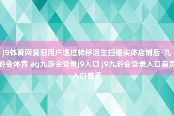 J9体育网复旧用户通过转移诞生扫描实体店铺后-九游会体育 ag九游会登录j9入口 j9九游会登录入口首页