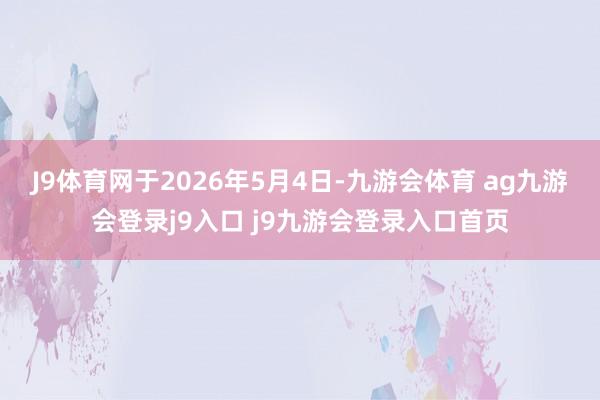 J9体育网于2026年5月4日-九游会体育 ag九游会登录j9入口 j9九游会登录入口首页