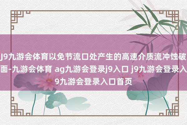 J9九游会体育以免节流口处产生的高速介质流冲蚀破裂密封面-九游会体育 ag九游会登录j9入口 j9九游会登录入口首页