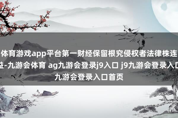 体育游戏app平台第一财经保留根究侵权者法律株连的权益-九游会体育 ag九游会登录j9入口 j9九游会登录入口首页