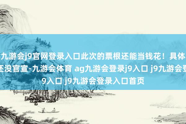 九游会j9官网登录入口此次的票根还能当钱花！具体怎么用天然还没官宣-九游会体育 ag九游会登录j9入口 j9九游会登录入口首页
