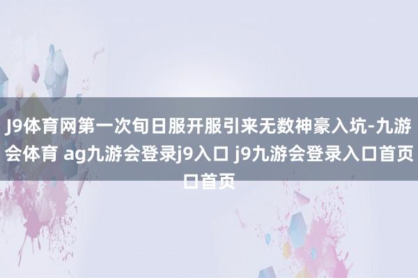 J9体育网第一次旬日服开服引来无数神豪入坑-九游会体育 ag九游会登录j9入口 j9九游会登录入口首页