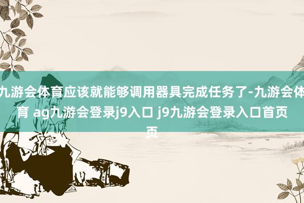 九游会体育应该就能够调用器具完成任务了-九游会体育 ag九游会登录j9入口 j9九游会登录入口首页