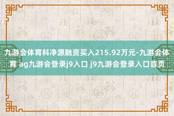 九游会体育科净源融资买入215.92万元-九游会体育 ag九游会登录j9入口 j9九游会登录入口首页