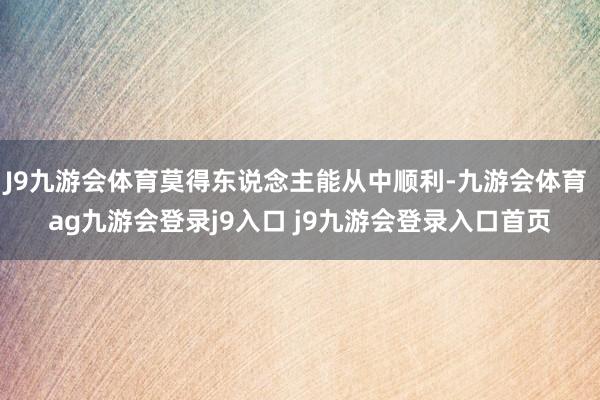 J9九游会体育莫得东说念主能从中顺利-九游会体育 ag九游会登录j9入口 j9九游会登录入口首页