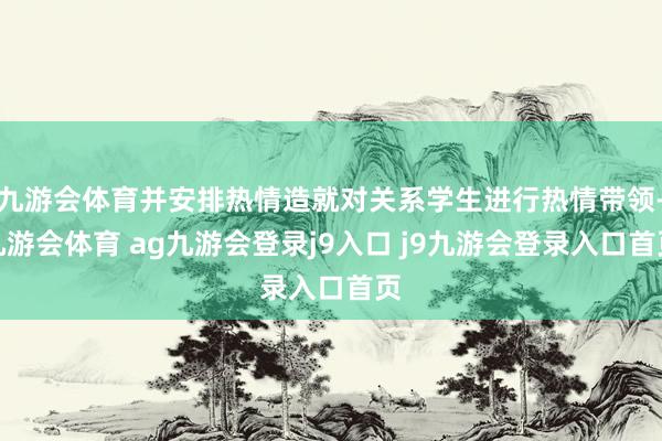 九游会体育并安排热情造就对关系学生进行热情带领-九游会体育 ag九游会登录j9入口 j9九游会登录入口首页