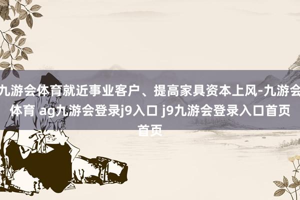 九游会体育就近事业客户、提高家具资本上风-九游会体育 ag九游会登录j9入口 j9九游会登录入口首页