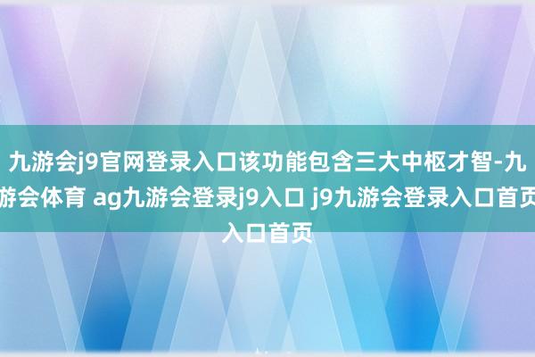 九游会j9官网登录入口该功能包含三大中枢才智-九游会体育 ag九游会登录j9入口 j9九游会登录入口首页