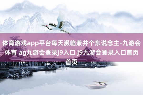 体育游戏app平台每天濒临兼并个东说念主-九游会体育 ag九游会登录j9入口 j9九游会登录入口首页