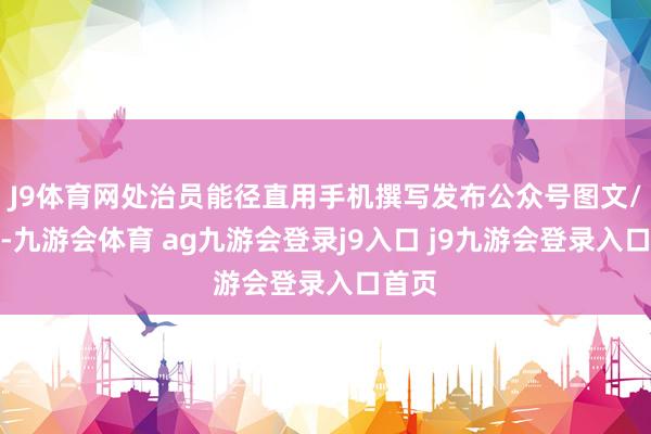 J9体育网处治员能径直用手机撰写发布公众号图文/著述-九游会体育 ag九游会登录j9入口 j9九游会登录入口首页