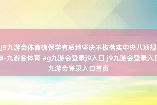 J9九游会体育确保学有质地坚决不拔落实中央八项规矩精神-九游会体育 ag九游会登录j9入口 j9九游会登录入口首页
