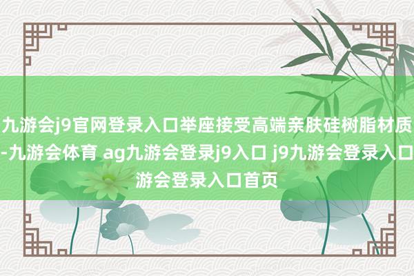 九游会j9官网登录入口举座接受高端亲肤硅树脂材质打造-九游会体育 ag九游会登录j9入口 j9九游会登录入口首页