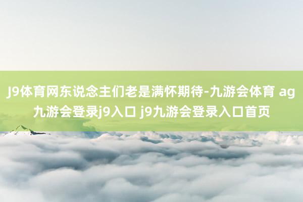 J9体育网东说念主们老是满怀期待-九游会体育 ag九游会登录j9入口 j9九游会登录入口首页