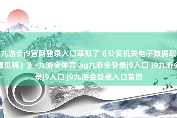 九游会j9官网登录入口草拟了《公安机关电子数据取证规定（征求意见稿）》-九游会体育 ag九游会登录j9入口 j9九游会登录入口首页