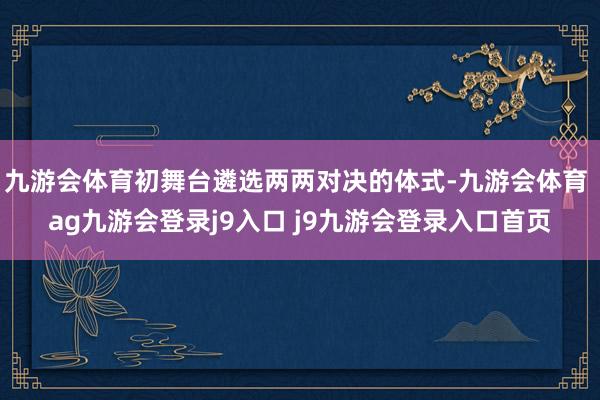 九游会体育初舞台遴选两两对决的体式-九游会体育 ag九游会登录j9入口 j9九游会登录入口首页