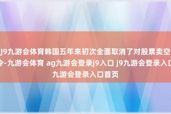 J9九游会体育韩国五年来初次全面取消了对股票卖空的禁令-九游会体育 ag九游会登录j9入口 j9九游会登录入口首页