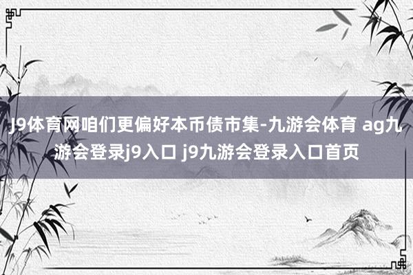 J9体育网咱们更偏好本币债市集-九游会体育 ag九游会登录j9入口 j9九游会登录入口首页