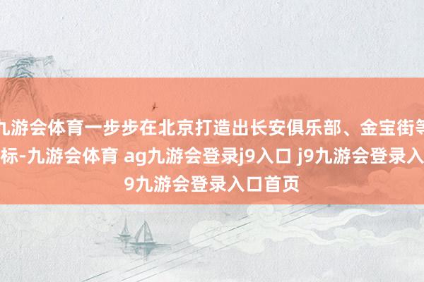 九游会体育一步步在北京打造出长安俱乐部、金宝街等城市地标-九游会体育 ag九游会登录j9入口 j9九游会登录入口首页