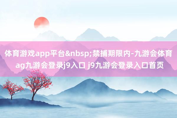 体育游戏app平台&nbsp;禁捕期限内-九游会体育 ag九游会登录j9入口 j9九游会登录入口首页
