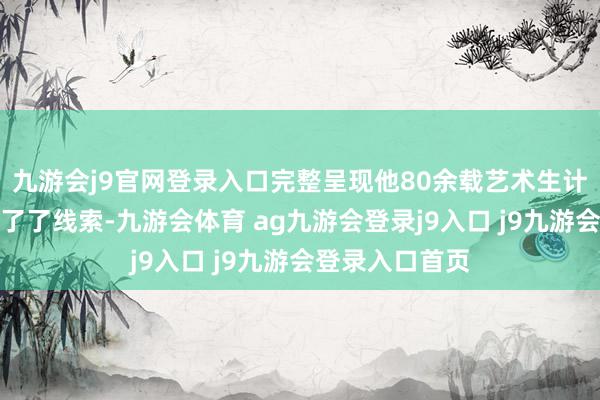 九游会j9官网登录入口完整呈现他80余载艺术生计中格调演变的了了线索-九游会体育 ag九游会登录j9入口 j9九游会登录入口首页