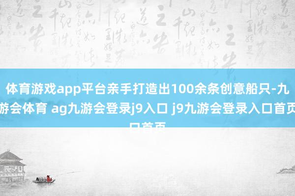 体育游戏app平台亲手打造出100余条创意船只-九游会体育 ag九游会登录j9入口 j9九游会登录入口首页