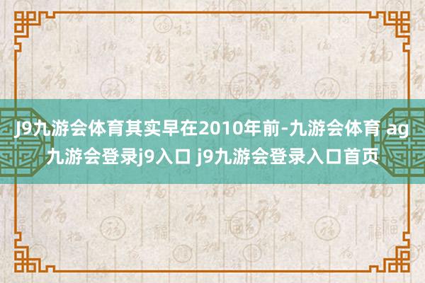 J9九游会体育其实早在2010年前-九游会体育 ag九游会登录j9入口 j9九游会登录入口首页