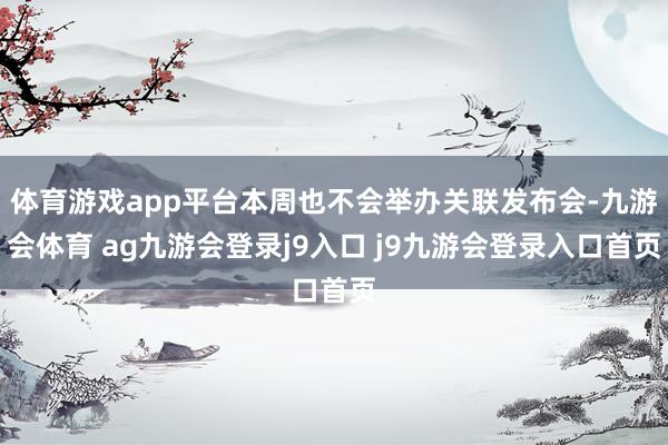 体育游戏app平台本周也不会举办关联发布会-九游会体育 ag九游会登录j9入口 j9九游会登录入口首页