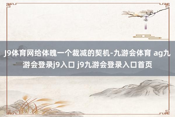 J9体育网给体魄一个裁减的契机-九游会体育 ag九游会登录j9入口 j9九游会登录入口首页
