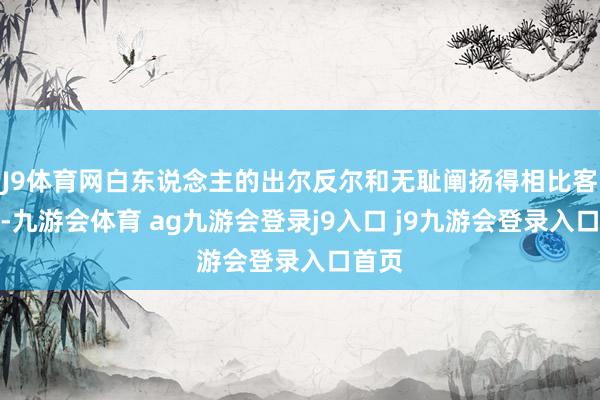 J9体育网白东说念主的出尔反尔和无耻阐扬得相比客不雅-九游会体育 ag九游会登录j9入口 j9九游会登录入口首页
