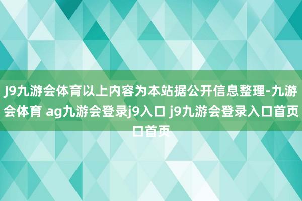 J9九游会体育以上内容为本站据公开信息整理-九游会体育 ag九游会登录j9入口 j9九游会登录入口首页