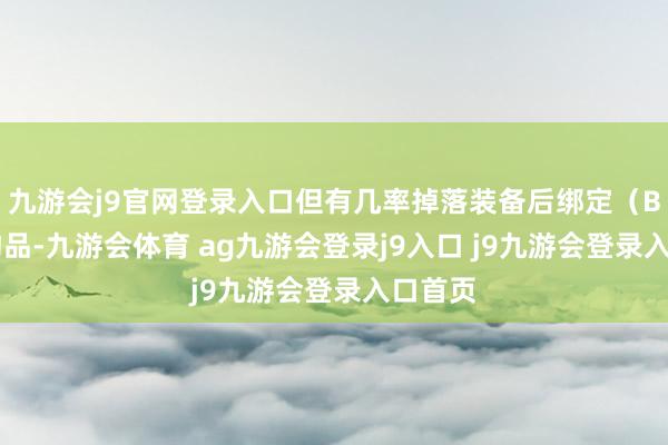 九游会j9官网登录入口但有几率掉落装备后绑定（BoE）物品-九游会体育 ag九游会登录j9入口 j9九游会登录入口首页