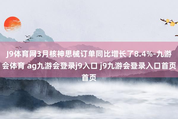 J9体育网3月核神思械订单同比增长了8.4%-九游会体育 ag九游会登录j9入口 j9九游会登录入口首页